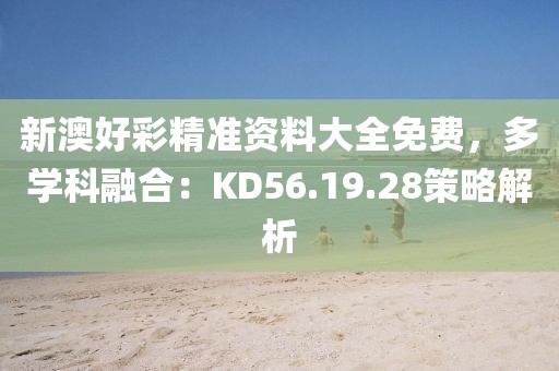 新澳好彩精準(zhǔn)資料大全免費(fèi)，多學(xué)科融合：KD56.19.28策略解析