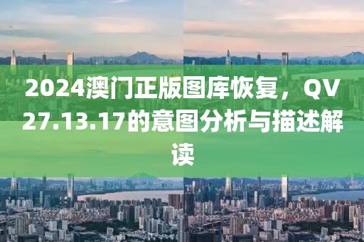 2024澳門正版圖庫恢復(fù)，QV27.13.17的意圖分析與描述解讀
