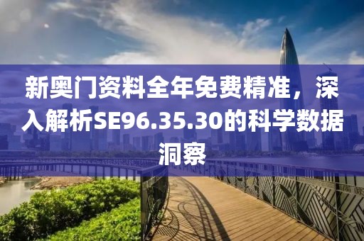 新奧門資料全年免費精準，深入解析SE96.35.30的科學數(shù)據(jù)洞察