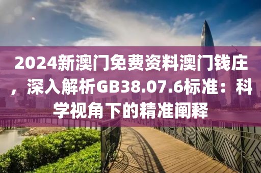 2024新澳門(mén)免費(fèi)資料澳門(mén)錢(qián)莊，深入解析GB38.07.6標(biāo)準(zhǔn)：科學(xué)視角下的精準(zhǔn)闡釋