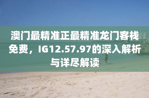 澳門最精準(zhǔn)正最精準(zhǔn)龍門客棧免費，IG12.57.97的深入解析與詳盡解讀