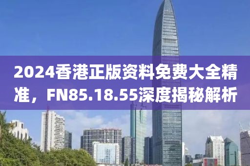 2024香港正版資料免費(fèi)大全精準(zhǔn)，F(xiàn)N85.18.55深度揭秘解析