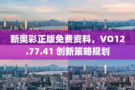 新奧彩正版免費資料，VO12.77.41 創(chuàng)新策略規(guī)劃