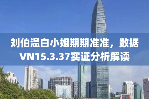 劉伯溫白小姐期期準(zhǔn)準(zhǔn)，數(shù)據(jù)VN15.3.37實(shí)證分析解讀