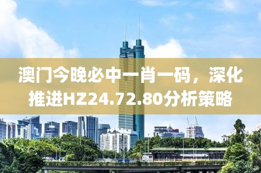澳門今晚必中一肖一碼，深化推進(jìn)HZ24.72.80分析策略