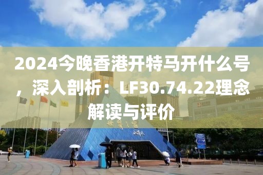 2024今晚香港開特馬開什么號(hào)，深入剖析：LF30.74.22理念解讀與評(píng)價(jià)