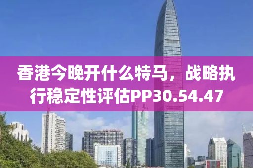 香港今晚開什么特馬，戰(zhàn)略執(zhí)行穩(wěn)定性評估PP30.54.47