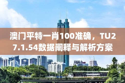 澳門平特一肖100準(zhǔn)確，TU27.1.54數(shù)據(jù)闡釋與解析方案