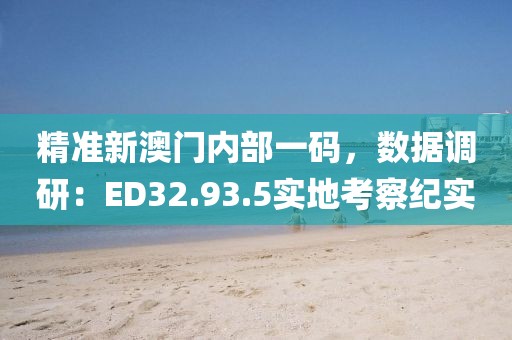 精準(zhǔn)新澳門內(nèi)部一碼，數(shù)據(jù)調(diào)研：ED32.93.5實(shí)地考察紀(jì)實(shí)