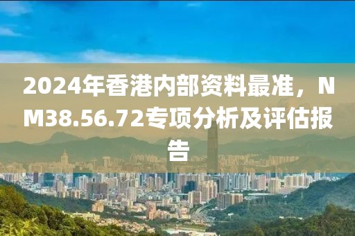 2024年香港內(nèi)部資料最準(zhǔn)，NM38.56.72專項(xiàng)分析及評(píng)估報(bào)告