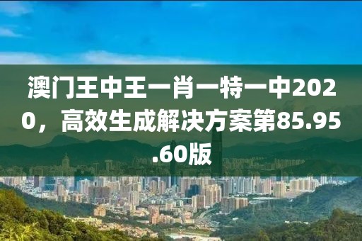 澳門王中王一肖一特一中2020，高效生成解決方案第85.95.60版
