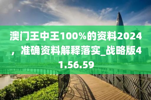 澳門王中王100%的資料2024，準(zhǔn)確資料解釋落實(shí)_戰(zhàn)略版41.56.59