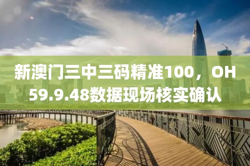 新澳門(mén)三中三碼精準(zhǔn)100，OH59.9.48數(shù)據(jù)現(xiàn)場(chǎng)核實(shí)確認(rèn)
