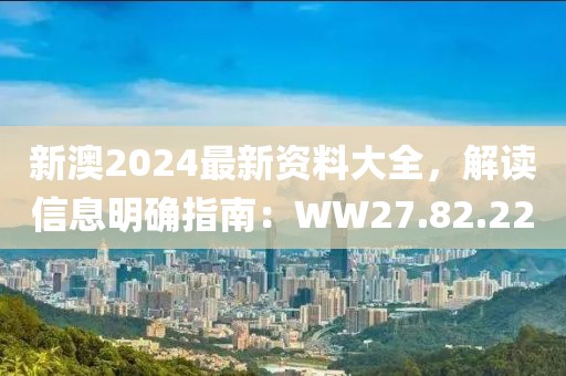 新澳2024最新資料大全，解讀信息明確指南：WW27.82.22