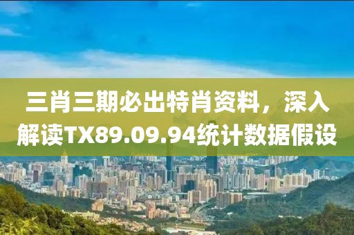三肖三期必出特肖資料，深入解讀TX89.09.94統(tǒng)計數(shù)據(jù)假設
