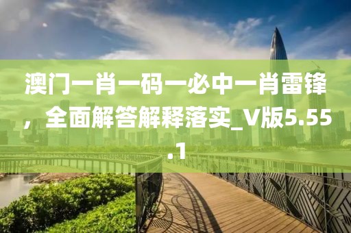 澳門一肖一碼一必中一肖雷鋒，全面解答解釋落實(shí)_V版5.55.1