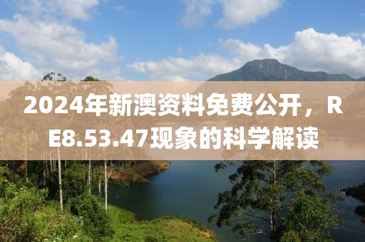 2024年新澳資料免費(fèi)公開，RE8.53.47現(xiàn)象的科學(xué)解讀