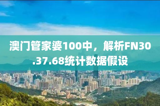澳門管家婆100中，解析FN30.37.68統(tǒng)計(jì)數(shù)據(jù)假設(shè)