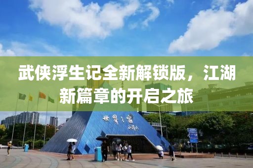 武俠浮生記全新解鎖版，江湖新篇章的開啟之旅
