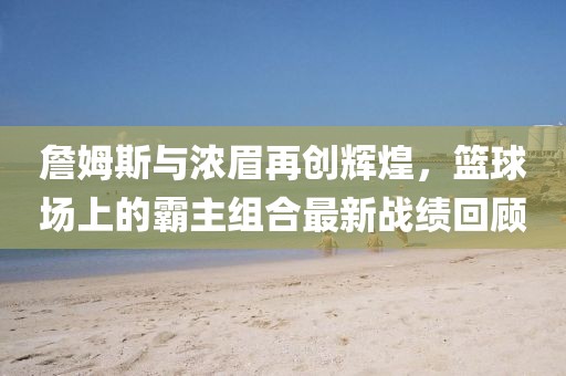 詹姆斯與濃眉再創(chuàng)輝煌，籃球場(chǎng)上的霸主組合最新戰(zhàn)績(jī)回顧