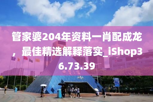 管家婆204年資料一肖配成龍，最佳精選解釋落實(shí)_iShop36.73.39