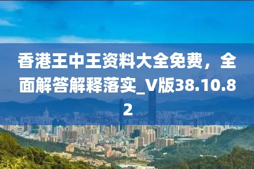 香港王中王資料大全免費(fèi)，全面解答解釋落實(shí)_V版38.10.82