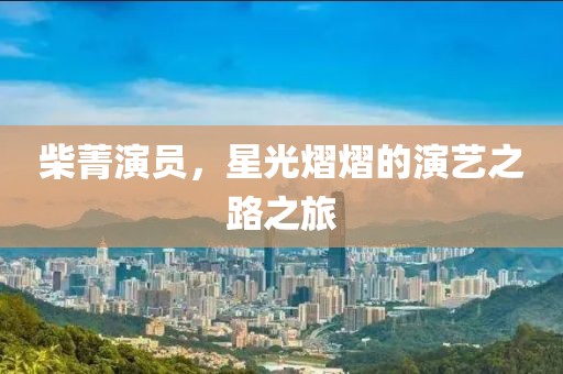 柴菁演員，星光熠熠的演藝之路之旅