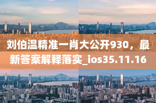 劉伯溫精準(zhǔn)一肖大公開930，最新答案解釋落實(shí)_ios35.11.16
