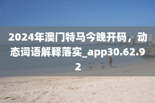 2024年澳門特馬今晚開碼，動(dòng)態(tài)詞語解釋落實(shí)_app30.62.92