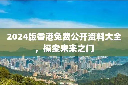 2024版香港免費(fèi)公開資料大全，探索未來之門