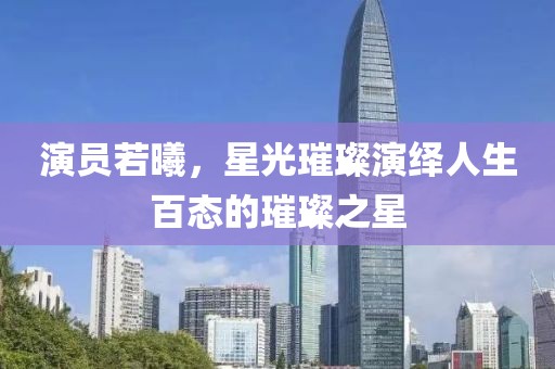 演員若曦，星光璀璨演繹人生百態(tài)的璀璨之星