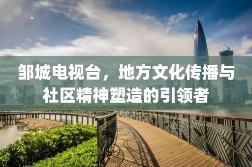 鄒城電視臺，地方文化傳播與社區(qū)精神塑造的引領(lǐng)者