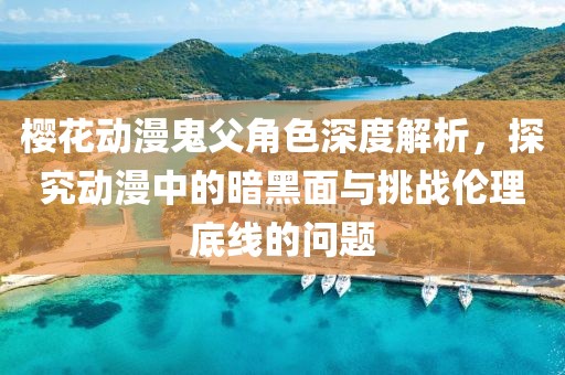 櫻花動漫鬼父角色深度解析，探究動漫中的暗黑面與挑戰(zhàn)倫理底線的問題