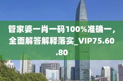 管家婆一肖一碼100%準(zhǔn)確一，全面解答解釋落實_VIP75.60.80