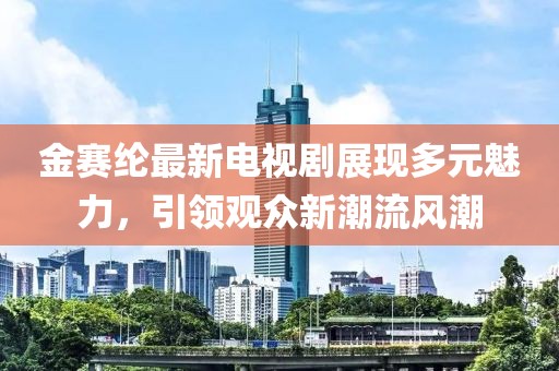 金賽綸最新電視劇展現(xiàn)多元魅力，引領(lǐng)觀眾新潮流風(fēng)潮
