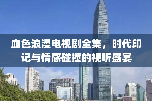 血色浪漫電視劇全集，時代印記與情感碰撞的視聽盛宴