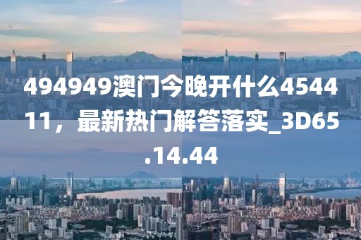 494949澳門今晚開什么454411，最新熱門解答落實(shí)_3D65.14.44
