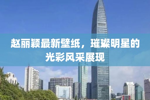 趙麗穎最新壁紙，璀璨明星的光彩風(fēng)采展現(xiàn)