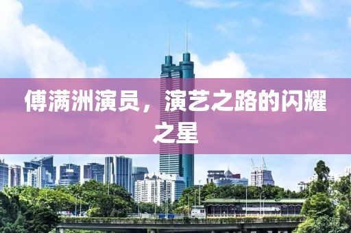 傅滿洲演員，演藝之路的閃耀之星