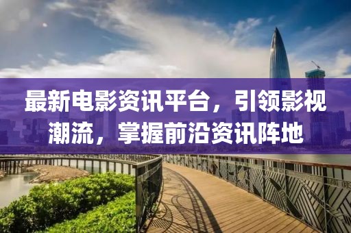 最新電影資訊平臺，引領(lǐng)影視潮流，掌握前沿資訊陣地