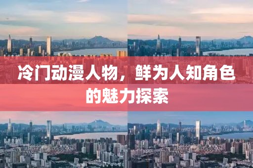 冷門(mén)動(dòng)漫人物，鮮為人知角色的魅力探索