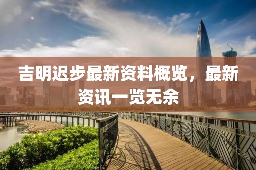 吉明遲步最新資料概覽，最新資訊一覽無余