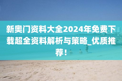 新奧門資料大全2024年免費(fèi)下載超全資料解析與策略_優(yōu)質(zhì)推薦！