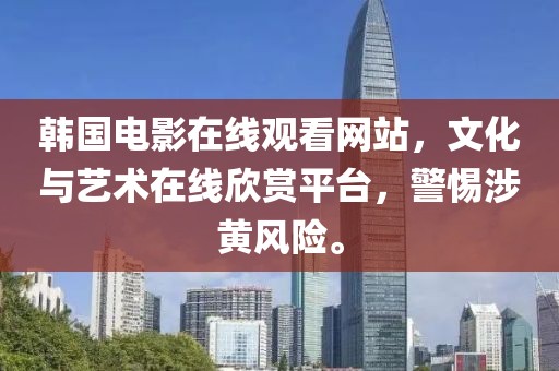 韓國電影在線觀看網(wǎng)站，文化與藝術(shù)在線欣賞平臺，警惕涉黃風險。