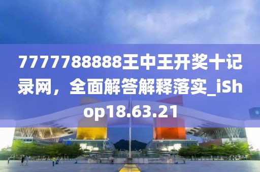 7777788888王中王開獎十記錄網(wǎng)，全面解答解釋落實_iShop18.63.21
