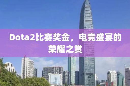 Dota2比賽獎金，電競盛宴的榮耀之賞