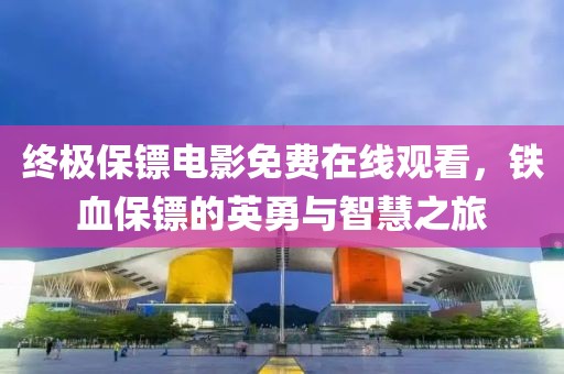 終極保鏢電影免費在線觀看，鐵血保鏢的英勇與智慧之旅