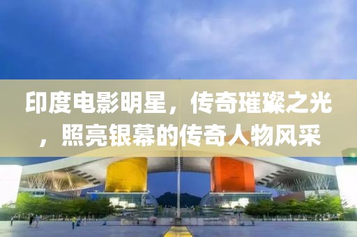 印度電影明星，傳奇璀璨之光，照亮銀幕的傳奇人物風(fēng)采