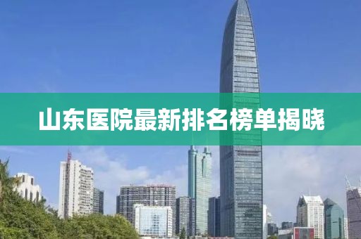 山東醫(yī)院最新排名榜單揭曉