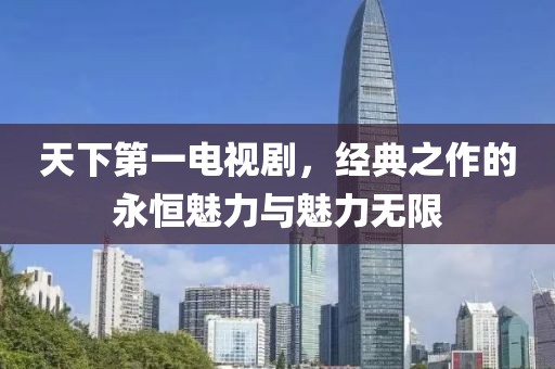 天下第一電視劇，經(jīng)典之作的永恒魅力與魅力無限